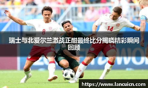 瑞士与北爱尔兰激战正酣最终比分揭晓精彩瞬间回顾
